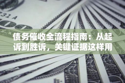 武汉债务催收全流程指南：从起诉到胜诉，关键证据这样用