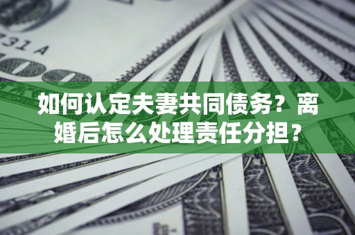 武汉如何认定夫妻共同债务？离婚后怎么处理责任分担？