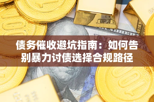 武汉债务催收避坑指南：如何告别暴力讨债选择合规路径