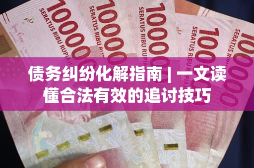 武汉债务纠纷化解指南 | 一文读懂合法有效的追讨技巧