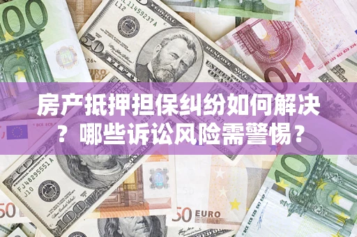 武汉房产抵押担保纠纷如何解决？哪些诉讼风险需警惕？
