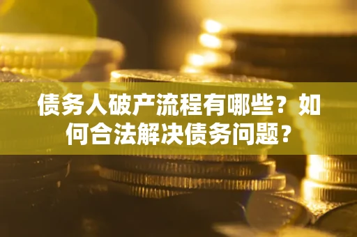 武汉债务人破产流程有哪些？如何合法解决债务问题？