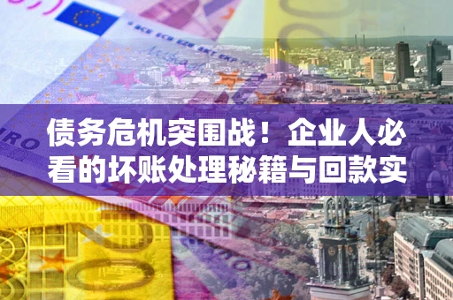 武汉债务危机突围战！企业人必看的坏账处理秘籍与回款实战指南