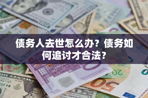 武汉债务人去世怎么办？债务如何追讨才合法？
