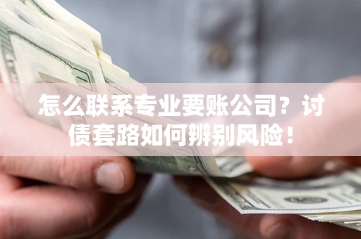 武汉怎么联系专业要账公司？讨债套路如何辨别风险！