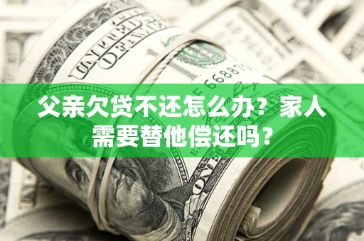 武汉父亲欠贷不还怎么办？家人需要替他偿还吗？