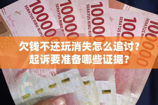 武汉欠钱不还玩消失怎么追讨？起诉要准备哪些证据？