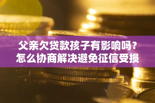 武汉父亲欠贷款孩子有影响吗？怎么协商解决避免征信受损？
