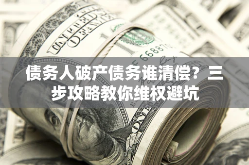 武汉债务人破产债务谁清偿?三步攻略教你维权避坑 武汉债务人破产债务谁清偿?三步攻略教你维权避坑