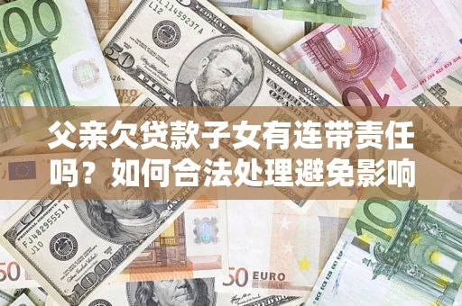 武汉父亲欠贷款子女有连带责任吗？如何合法处理避免影响？