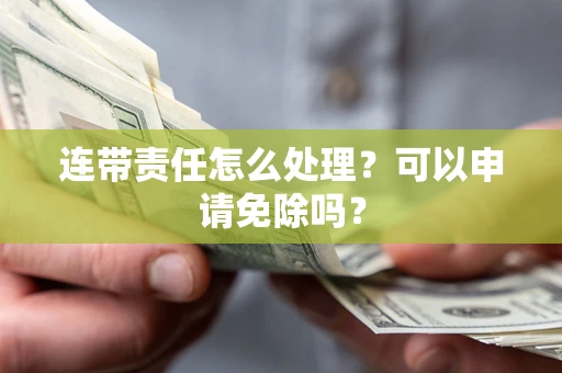 武汉连带责任怎么处理？可以申请免除吗？