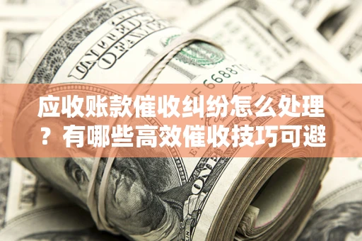 武汉应收账款催收纠纷怎么处理？有哪些高效催收技巧可避免坏账？