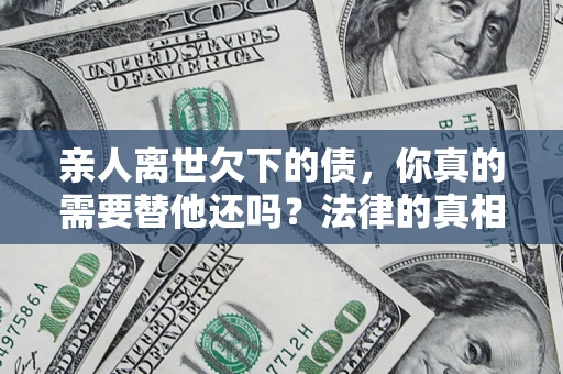 武汉亲人离世欠下的债，你真的需要替他还吗？法律的真相或许与你想的不一样