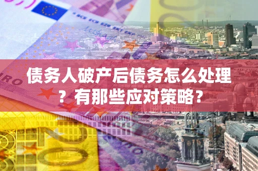武汉债务人破产后债务怎么处理？有那些应对策略？