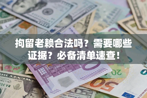 武汉拘留老赖合法吗？需要哪些证据？必备清单速查！
