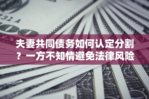 武汉夫妻共同债务如何认定分割？一方不知情避免法律风险必看！