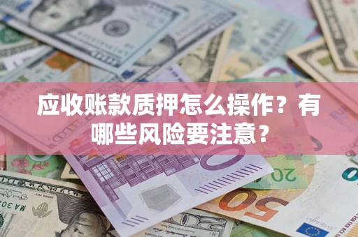 武汉应收账款质押怎么操作？有哪些风险要注意？